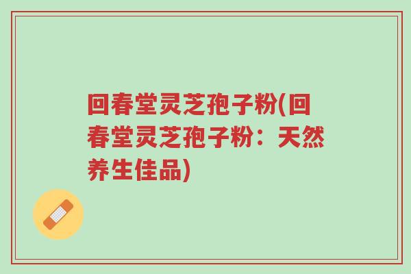 回春堂灵芝孢子粉(回春堂灵芝孢子粉:天然养生佳品)-第1张图片-超越 回春堂灵芝孢子粉(回春堂灵芝孢子粉:天然养生佳品)-第1张图片-超越