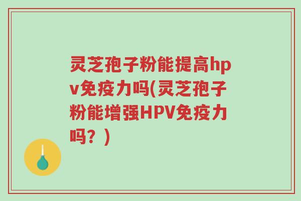 灵芝孢子粉能提高hpv免疫力吗(灵芝孢子粉能增强HPV免疫力吗?)-第1张图片-超越 灵芝孢子粉能提高hpv免疫力吗(灵芝孢子粉能增强HPV免疫力吗?)-第1张图片-超越