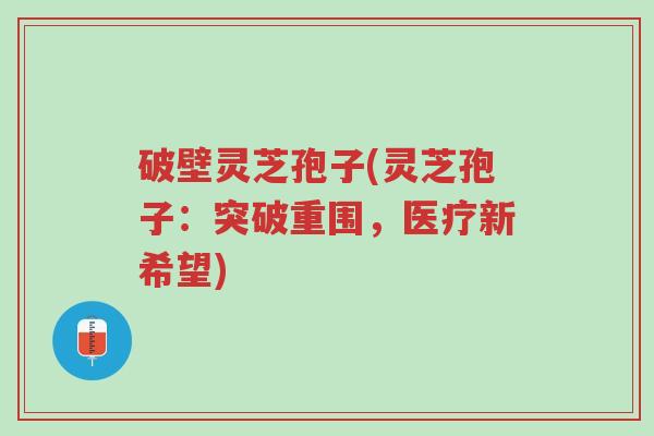 破壁灵芝孢子(灵芝孢子:突破重围,医疗新希望)-第1张图片-超越 破壁灵芝孢子(灵芝孢子:突破重围,医疗新希望)-第1张图片-超越
