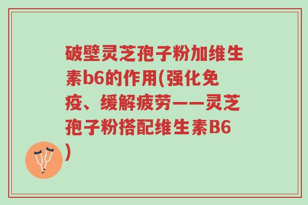 破壁灵芝孢子粉加维生素b6的作用(强化免疫、缓解疲劳——灵芝孢子粉搭配维生素B6)-第1张图片-超越 破壁灵芝孢子粉加维生素b6的作用(强化免疫、缓解疲劳——灵芝孢子粉搭配维生素B6)-第1张图片-超越
