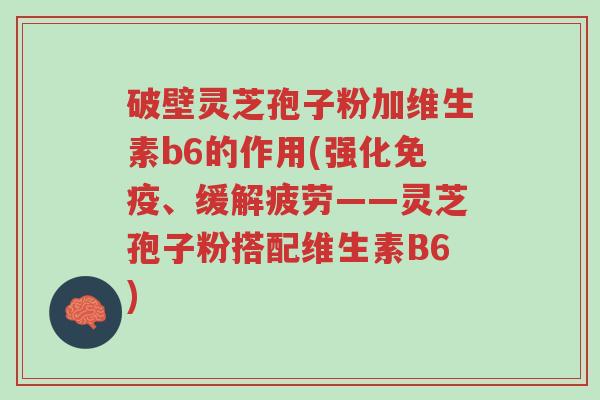 破壁灵芝孢子粉加维生素b6的作用(强化免疫、缓解疲劳——灵芝孢子粉搭配维生素B6)-第1张图片-超越