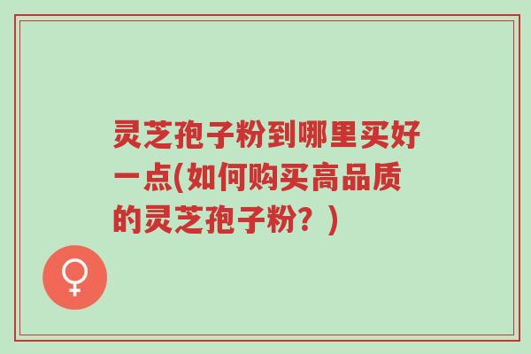 灵芝孢子粉到哪里买好一点(如何购买高品质的灵芝孢子粉?)-第1张图片-超越 灵芝孢子粉到哪里买好一点(如何购买高品质的灵芝孢子粉?)-第1张图片-超越