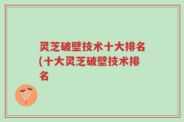 灵芝破壁技术十大排名(十大灵芝破壁技术排名-第1张图片-超越 灵芝破壁技术十大排名(十大灵芝破壁技术排名-第1张图片-超越