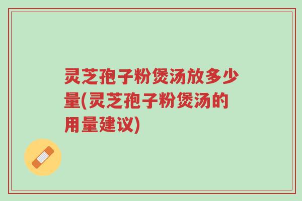 灵芝孢子粉煲汤放多少量(灵芝孢子粉煲汤的用量建议)-第1张图片-超越 灵芝孢子粉煲汤放多少量(灵芝孢子粉煲汤的用量建议)-第1张图片-超越