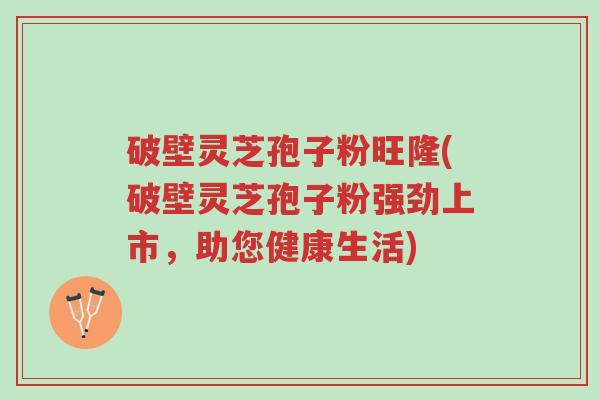 破壁灵芝孢子粉旺隆(破壁灵芝孢子粉强劲上市,助您健康生活)-第1张图片-超越 破壁灵芝孢子粉旺隆(破壁灵芝孢子粉强劲上市,助您健康生活)-第1张图片-超越