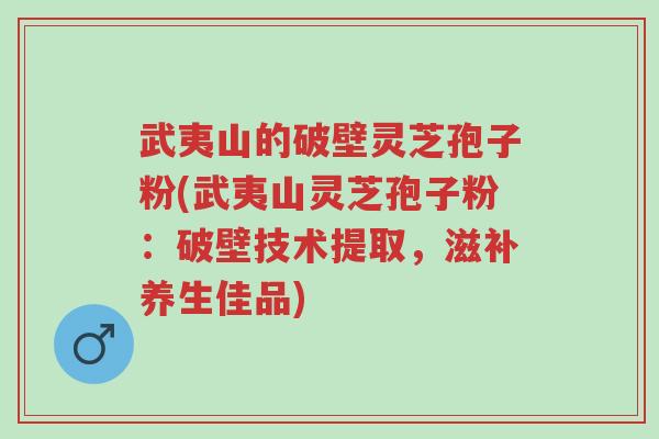 武夷山的破壁灵芝孢子粉(武夷山灵芝孢子粉:破壁技术提取,滋补养生佳品)-第1张图片-超越 武夷山的破壁灵芝孢子粉(武夷山灵芝孢子粉:破壁技术提取,滋补养生佳品)-第1张图片-超越