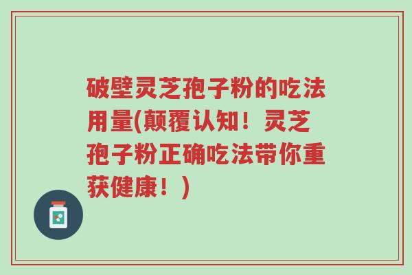破壁灵芝孢子粉的吃法用量(颠覆认知!灵芝孢子粉正确吃法带你重获健康!)-第1张图片-超越 破壁灵芝孢子粉的吃法用量(颠覆认知!灵芝孢子粉正确吃法带你重获健康!)-第1张图片-超越