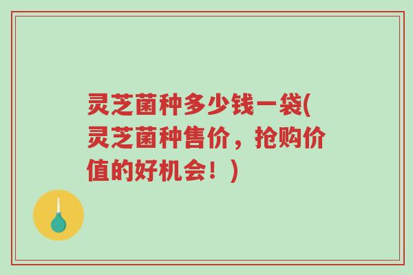 灵芝菌种多少钱一袋(灵芝菌种售价,抢购价值的好机会!)-第1张图片-超越 灵芝菌种多少钱一袋(灵芝菌种售价,抢购价值的好机会!)-第1张图片-超越