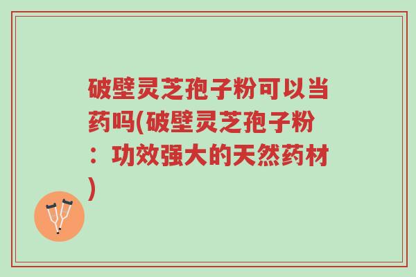 破壁灵芝孢子粉可以当药吗(破壁灵芝孢子粉:功效强大的天然药材)-第1张图片-超越 破壁灵芝孢子粉可以当药吗(破壁灵芝孢子粉:功效强大的天然药材)-第1张图片-超越