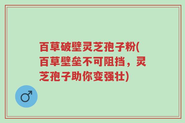 百草破壁灵芝孢子粉(百草壁垒不可阻挡,灵芝孢子助你变强壮)-第1张图片-超越 百草破壁灵芝孢子粉(百草壁垒不可阻挡,灵芝孢子助你变强壮)-第1张图片-超越