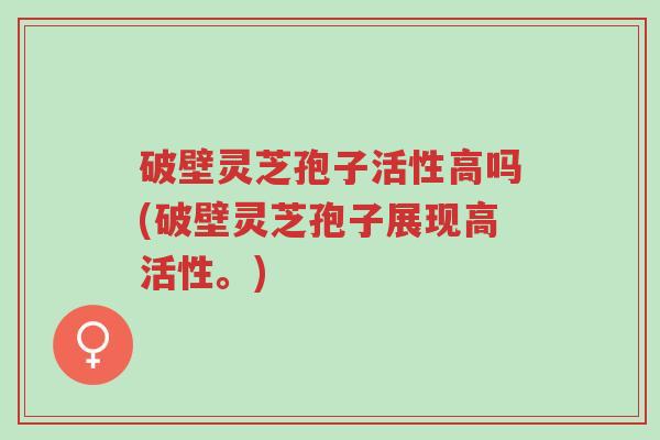 破壁灵芝孢子活性高吗(破壁灵芝孢子展现高活性。)-第1张图片-超越 破壁灵芝孢子活性高吗(破壁灵芝孢子展现高活性。)-第1张图片-超越