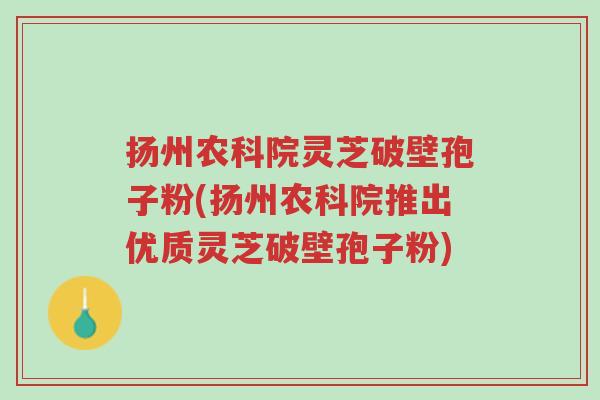 扬州农科院灵芝破壁孢子粉(扬州农科院推出优质灵芝破壁孢子粉)-第1张图片-超越 扬州农科院灵芝破壁孢子粉(扬州农科院推出优质灵芝破壁孢子粉)-第1张图片-超越