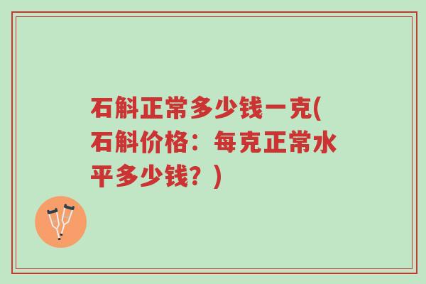 石斛正常多少钱一克(石斛价格:每克正常水平多少钱?)-第1张图片-超越 石斛正常多少钱一克(石斛价格:每克正常水平多少钱?)-第1张图片-超越