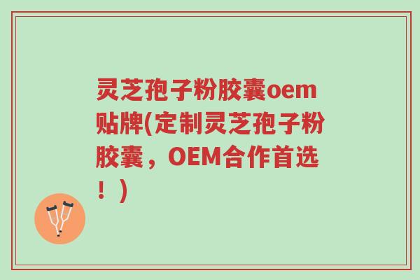 灵芝孢子粉胶囊oem贴牌(定制灵芝孢子粉胶囊，OEM合作首选！)-第1张图片-超越