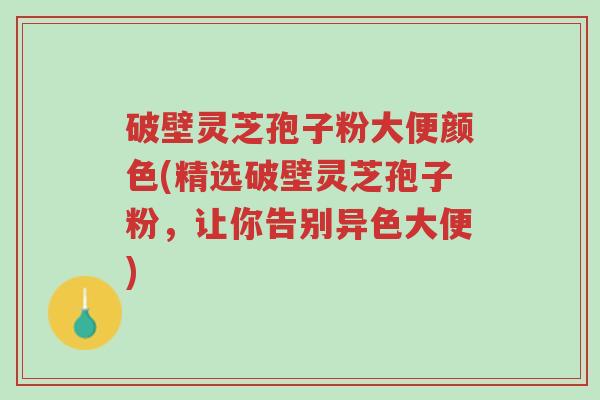 破壁灵芝孢子粉大便颜色(精选破壁灵芝孢子粉,让你告别异色大便)-第1张图片-超越 破壁灵芝孢子粉大便颜色(精选破壁灵芝孢子粉,让你告别异色大便)-第1张图片-超越