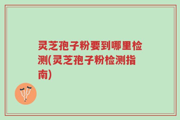 灵芝孢子粉要到哪里检测(灵芝孢子粉检测指南)-第1张图片-超越 灵芝孢子粉要到哪里检测(灵芝孢子粉检测指南)-第1张图片-超越