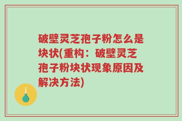 破壁灵芝孢子粉怎么是块状(重构:破壁灵芝孢子粉块状现象原因及解决方法)-第1张图片-超越 破壁灵芝孢子粉怎么是块状(重构:破壁灵芝孢子粉块状现象原因及解决方法)-第1张图片-超越