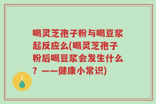 喝灵芝孢子粉与喝豆浆起反应么(喝灵芝孢子粉后喝豆浆会发生什么?——健康小常识)-第1张图片-超越 喝灵芝孢子粉与喝豆浆起反应么(喝灵芝孢子粉后喝豆浆会发生什么?——健康小常识)-第1张图片-超越