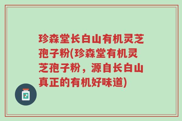 珍森堂长白山有机灵芝孢子粉(珍森堂有机灵芝孢子粉,源自长白山真正的有机好味道)-第1张图片-超越 珍森堂长白山有机灵芝孢子粉(珍森堂有机灵芝孢子粉,源自长白山真正的有机好味道)-第1张图片-超越