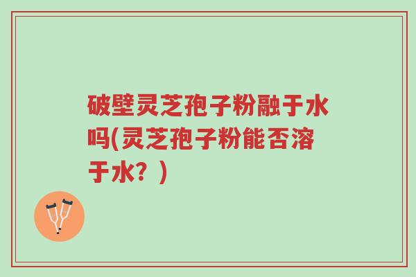 破壁灵芝孢子粉融于水吗(灵芝孢子粉能否溶于水?)-第1张图片-超越 破壁灵芝孢子粉融于水吗(灵芝孢子粉能否溶于水?)-第1张图片-超越