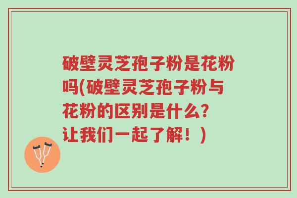 破壁灵芝孢子粉是花粉吗(破壁灵芝孢子粉与花粉的区别是什么? 让我们一起了解!)-第1张图片-超越 破壁灵芝孢子粉是花粉吗(破壁灵芝孢子粉与花粉的区别是什么? 让我们一起了解!)-第1张图片-超越