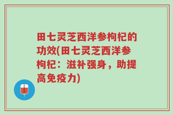 田七灵芝西洋参枸杞的功效(田七灵芝西洋参枸杞：滋补强身，助提高免疫力)-第1张图片-超越