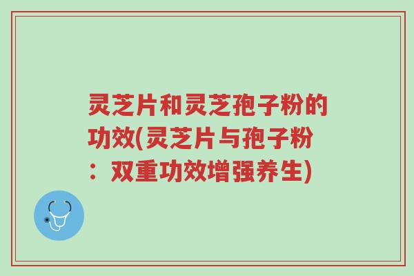 灵芝片和灵芝孢子粉的功效(灵芝片与孢子粉:双重功效增强养生)-第1张图片-超越 灵芝片和灵芝孢子粉的功效(灵芝片与孢子粉:双重功效增强养生)-第1张图片-超越
