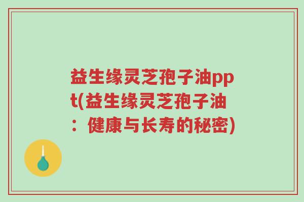 益生缘灵芝孢子油ppt(益生缘灵芝孢子油:健康与长寿的秘密)-第1张图片-超越 益生缘灵芝孢子油ppt(益生缘灵芝孢子油:健康与长寿的秘密)-第1张图片-超越