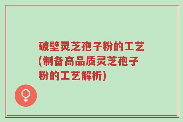 破壁灵芝孢子粉的工艺(制备高品质灵芝孢子粉的工艺解析)-第1张图片-超越 破壁灵芝孢子粉的工艺(制备高品质灵芝孢子粉的工艺解析)-第1张图片-超越