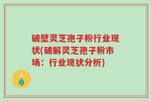 破壁灵芝孢子粉行业现状(破解灵芝孢子粉市场:行业现状分析)-第1张图片-超越 破壁灵芝孢子粉行业现状(破解灵芝孢子粉市场:行业现状分析)-第1张图片-超越