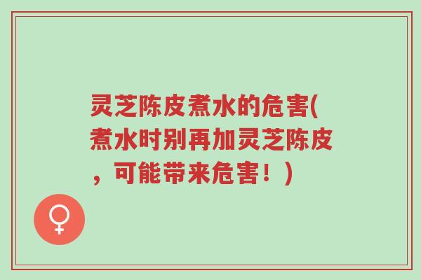 灵芝陈皮煮水的危害(煮水时别再加灵芝陈皮,可能带来危害!)-第1张图片-超越 灵芝陈皮煮水的危害(煮水时别再加灵芝陈皮,可能带来危害!)-第1张图片-超越