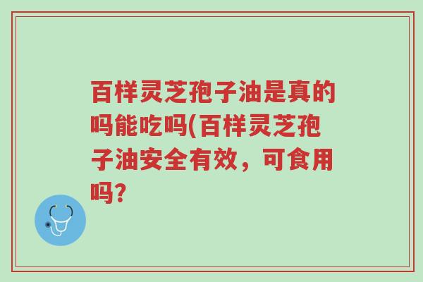 百样灵芝孢子油是真的吗能吃吗(百样灵芝孢子油安全有效,可食用吗?-第1张图片-超越 百样灵芝孢子油是真的吗能吃吗(百样灵芝孢子油安全有效,可食用吗?-第1张图片-超越