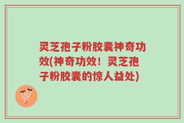 灵芝孢子粉胶囊神奇功效(神奇功效!灵芝孢子粉胶囊的惊人益处)-第1张图片-超越 灵芝孢子粉胶囊神奇功效(神奇功效!灵芝孢子粉胶囊的惊人益处)-第1张图片-超越