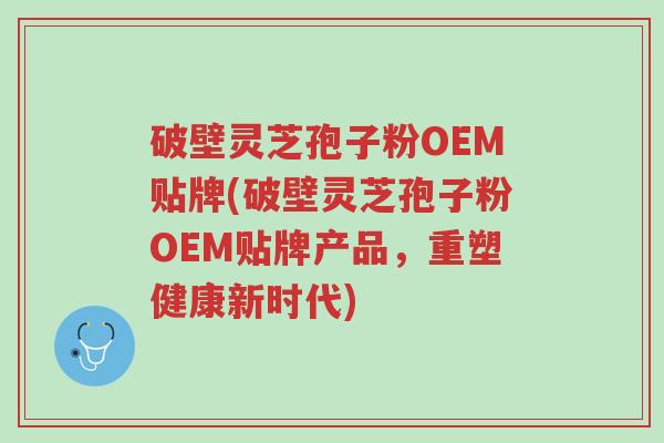 破壁灵芝孢子粉OEM贴牌(破壁灵芝孢子粉OEM贴牌产品,重塑健康新时代)-第1张图片-超越 破壁灵芝孢子粉OEM贴牌(破壁灵芝孢子粉OEM贴牌产品,重塑健康新时代)-第1张图片-超越