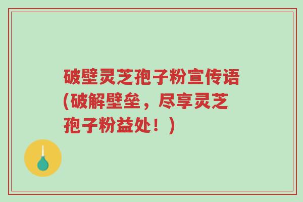 破壁灵芝孢子粉宣传语(破解壁垒,尽享灵芝孢子粉益处!)-第1张图片-超越 破壁灵芝孢子粉宣传语(破解壁垒,尽享灵芝孢子粉益处!)-第1张图片-超越