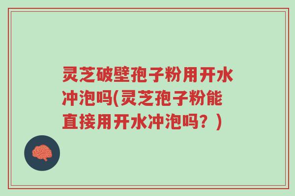 灵芝破壁孢子粉用开水冲泡吗(灵芝孢子粉能直接用开水冲泡吗?)-第1张图片-超越 灵芝破壁孢子粉用开水冲泡吗(灵芝孢子粉能直接用开水冲泡吗?)-第1张图片-超越