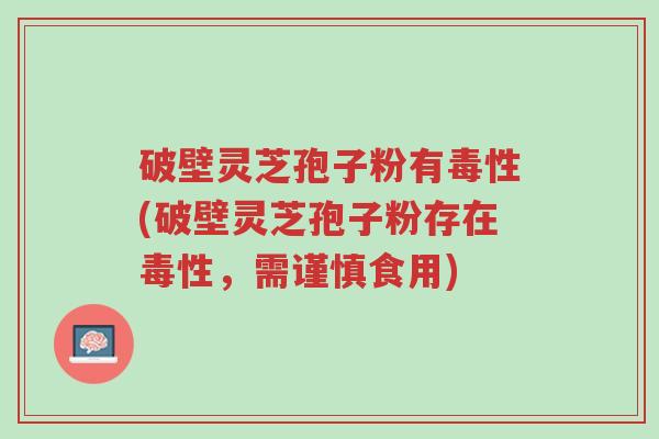 破壁灵芝孢子粉有毒性(破壁灵芝孢子粉存在毒性，需谨慎食用)-第1张图片-超越