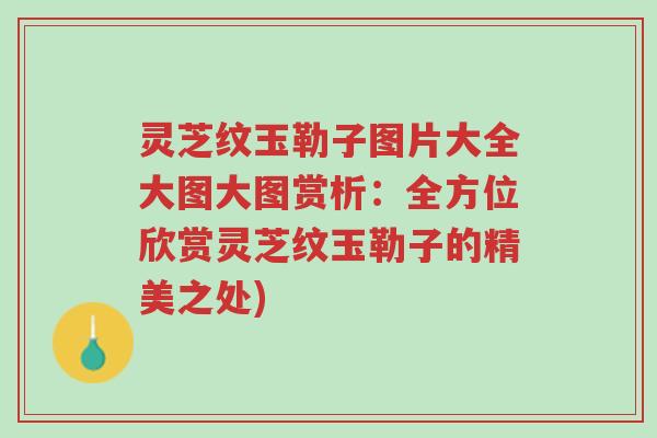 灵芝纹玉勒子图片大全大图大图赏析:全方位欣赏灵芝纹玉勒子的精美之处)-第1张图片-超越 灵芝纹玉勒子图片大全大图大图赏析:全方位欣赏灵芝纹玉勒子的精美之处)-第1张图片-超越