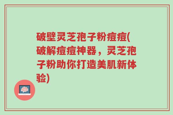 破壁灵芝孢子粉痘痘(破解痘痘神器,灵芝孢子粉助你打造美肌新体验)-第1张图片-超越 破壁灵芝孢子粉痘痘(破解痘痘神器,灵芝孢子粉助你打造美肌新体验)-第1张图片-超越