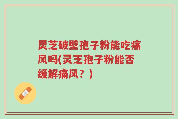 灵芝破壁孢子粉能吃痛风吗(灵芝孢子粉能否缓解痛风?)-第1张图片-超越 灵芝破壁孢子粉能吃痛风吗(灵芝孢子粉能否缓解痛风?)-第1张图片-超越
