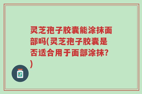 灵芝孢子胶囊能涂抹面部吗(灵芝孢子胶囊是否适合用于面部涂抹?)-第1张图片-超越 灵芝孢子胶囊能涂抹面部吗(灵芝孢子胶囊是否适合用于面部涂抹?)-第1张图片-超越