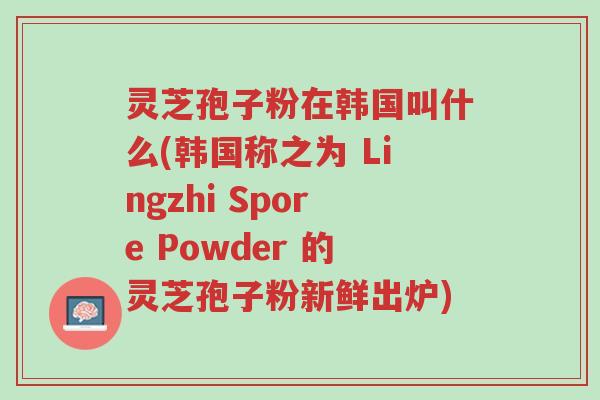 灵芝孢子粉在韩国叫什么(韩国称之为 Lingzhi Spore Powder 的灵芝孢子粉新鲜出炉)-第1张图片-超越 灵芝孢子粉在韩国叫什么(韩国称之为 Lingzhi Spore Powder 的灵芝孢子粉新鲜出炉)-第1张图片-超越