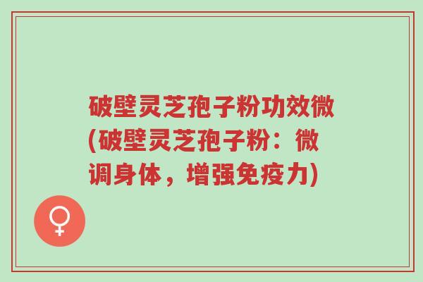 破壁灵芝孢子粉功效微(破壁灵芝孢子粉:微调身体,增强免疫力)-第1张图片-超越 破壁灵芝孢子粉功效微(破壁灵芝孢子粉:微调身体,增强免疫力)-第1张图片-超越
