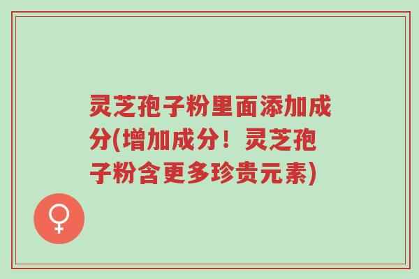 灵芝孢子粉里面添加成分(增加成分!灵芝孢子粉含更多珍贵元素)-第1张图片-超越 灵芝孢子粉里面添加成分(增加成分!灵芝孢子粉含更多珍贵元素)-第1张图片-超越