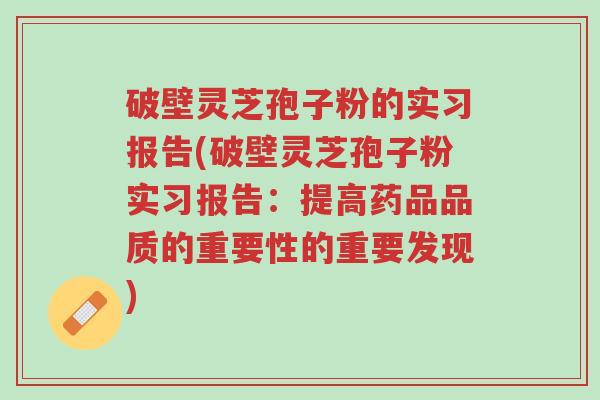 破壁灵芝孢子粉的实习报告(破壁灵芝孢子粉实习报告：提高药品品质的重要性的重要发现)-第1张图片-超越