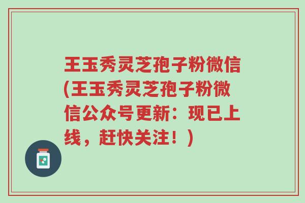 王玉秀灵芝孢子粉微信(王玉秀灵芝孢子粉微信公众号更新:现已上线,赶快关注!)-第1张图片-超越 王玉秀灵芝孢子粉微信(王玉秀灵芝孢子粉微信公众号更新:现已上线,赶快关注!)-第1张图片-超越