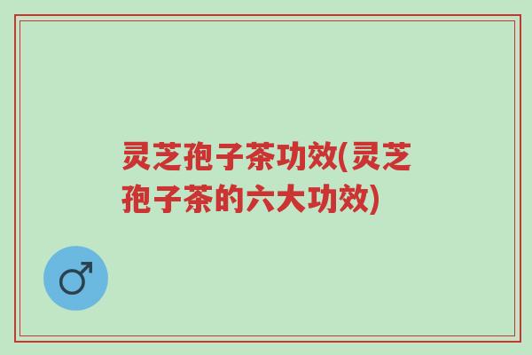灵芝孢子茶功效(灵芝孢子茶的六大功效)-第1张图片-超越