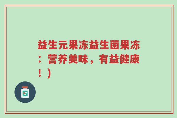 益生元果冻益生菌果冻:营养美味,有益健康!)-第1张图片-超越 益生元果冻益生菌果冻:营养美味,有益健康!)-第1张图片-超越