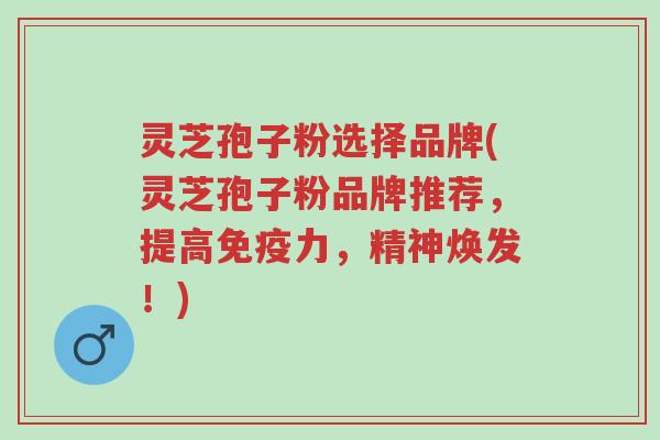 灵芝孢子粉选择品牌(灵芝孢子粉品牌推荐,提高免疫力,精神焕发!)-第1张图片-超越 灵芝孢子粉选择品牌(灵芝孢子粉品牌推荐,提高免疫力,精神焕发!)-第1张图片-超越
