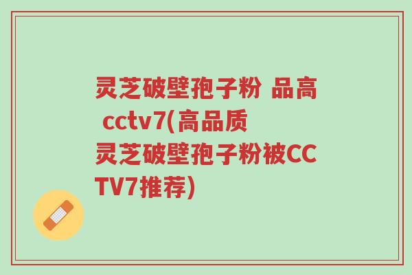灵芝破壁孢子粉 品高 cctv7(高品质灵芝破壁孢子粉被CCTV7推荐)-第1张图片-超越 灵芝破壁孢子粉 品高 cctv7(高品质灵芝破壁孢子粉被CCTV7推荐)-第1张图片-超越